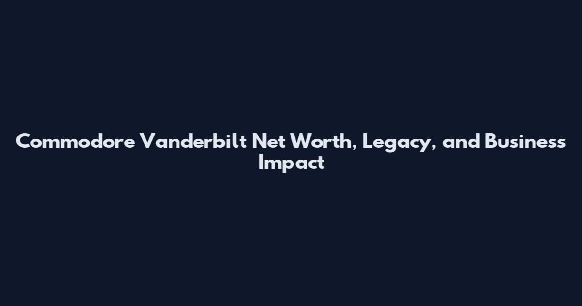 Commodore Vanderbilt Net Worth, Legacy, and Business Impact