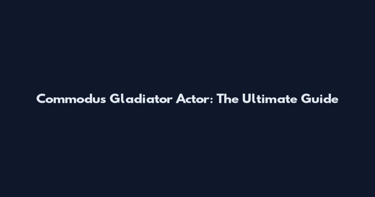 Commodus Gladiator Actor: The Ultimate Guide