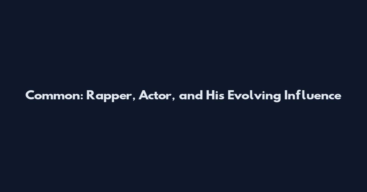 Common: Rapper, Actor, and His Evolving Influence