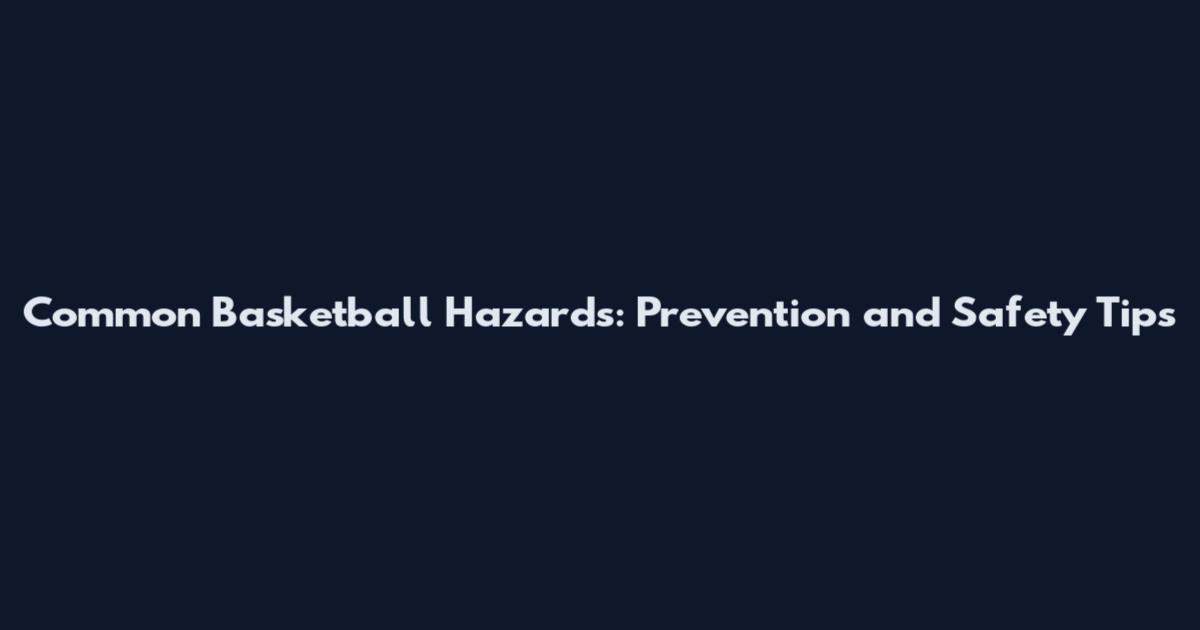 Common Basketball Hazards: Prevention and Safety Tips