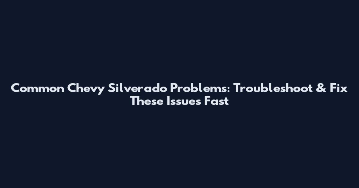 Common Chevy Silverado Problems: Troubleshoot & Fix These Issues Fast