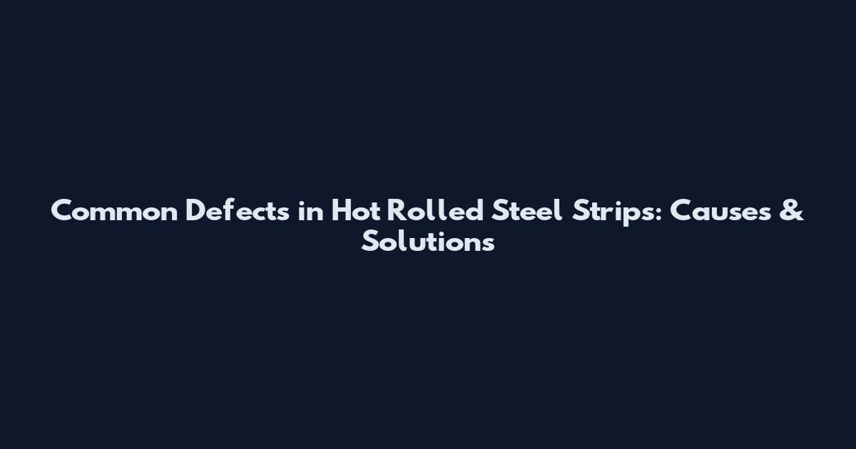 Common Defects in Hot Rolled Steel Strips: Causes & Solutions