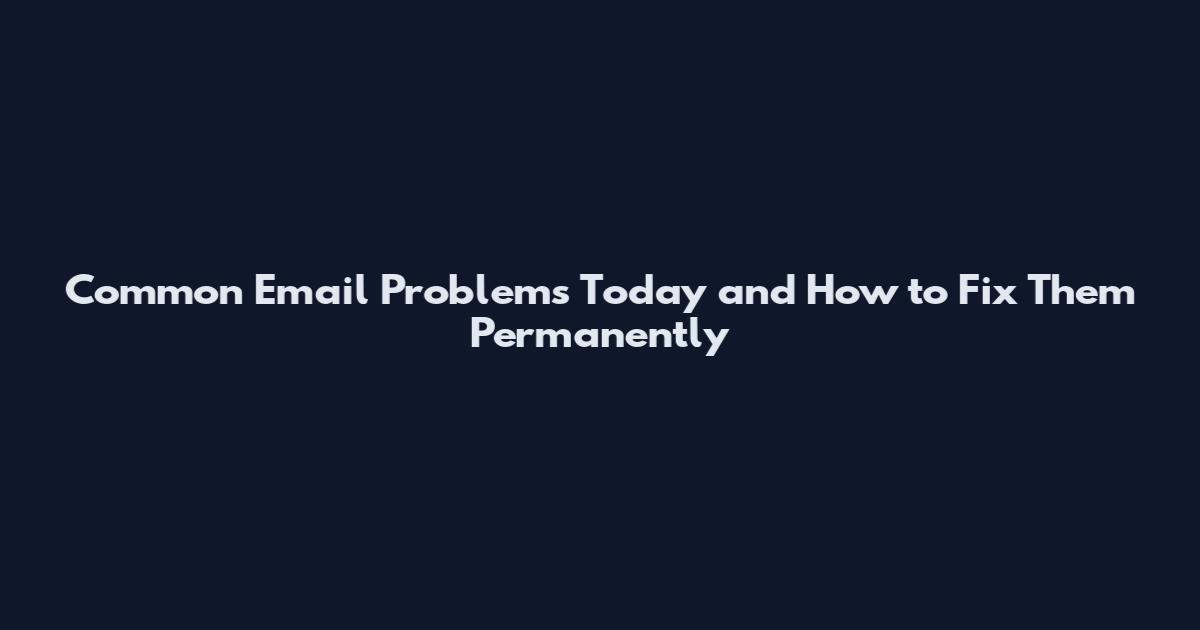 Common Email Problems Today and How to Fix Them Permanently