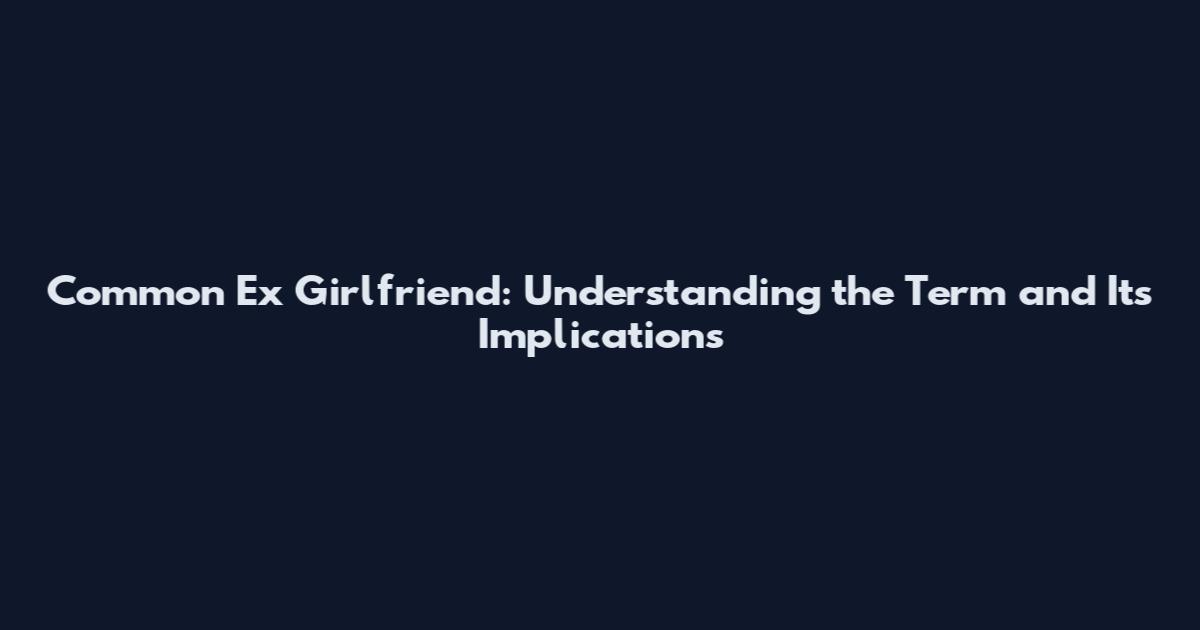 Common Ex Girlfriend: Understanding the Term and Its Implications