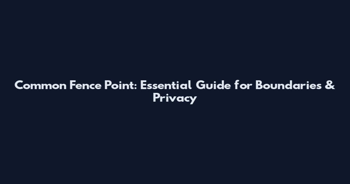 Common Fence Point: Essential Guide for Boundaries & Privacy