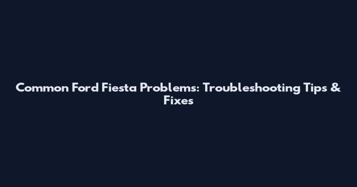 Common Ford Fiesta Problems: Troubleshooting Tips & Fixes