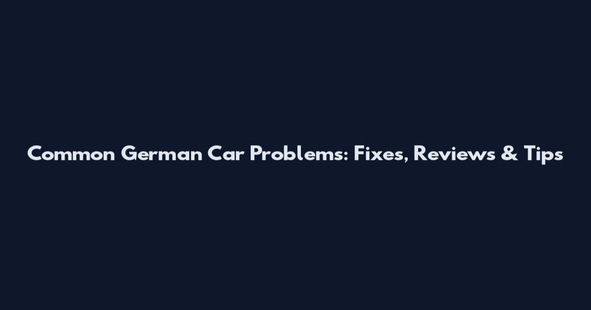 Common German Car Problems: Fixes, Reviews & Tips