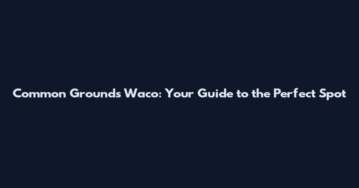 Common Grounds Waco: Your Guide to the Perfect Spot