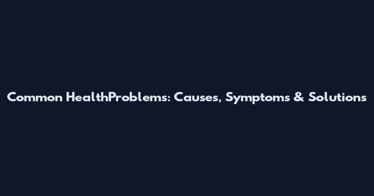 Common HealthProblems: Causes, Symptoms & Solutions