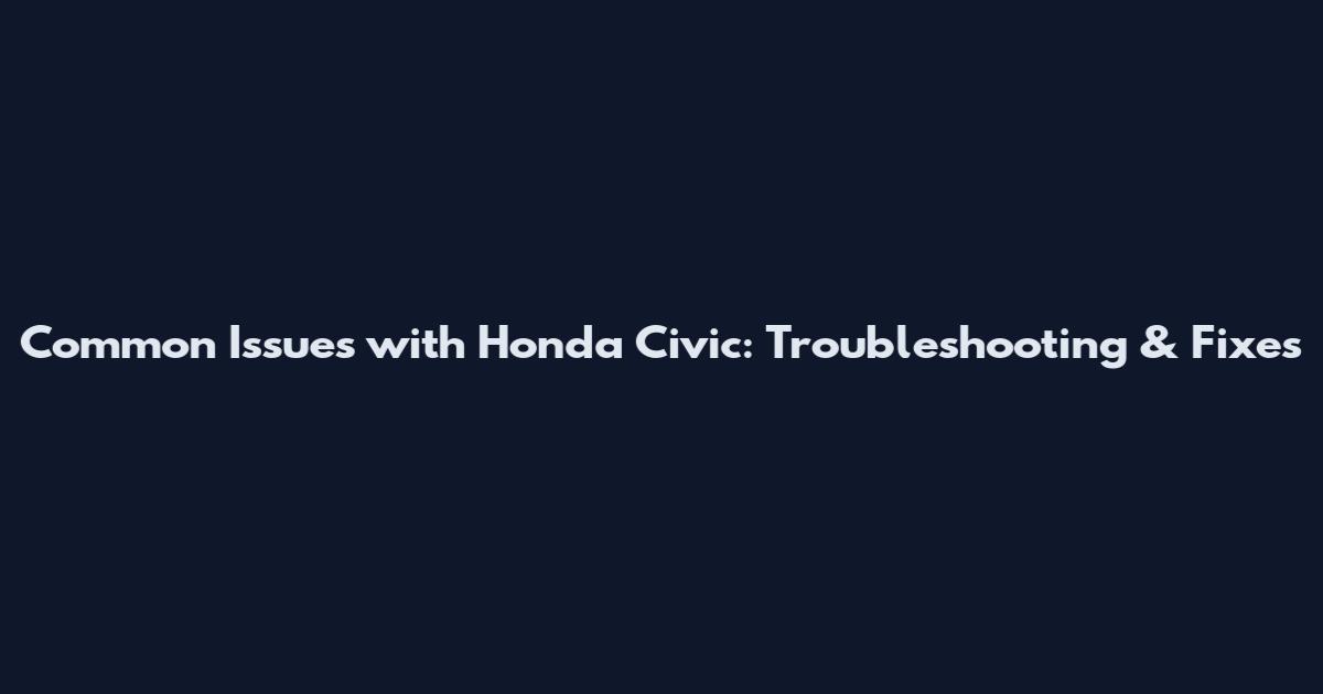 Common Issues with Honda Civic: Troubleshooting & Fixes