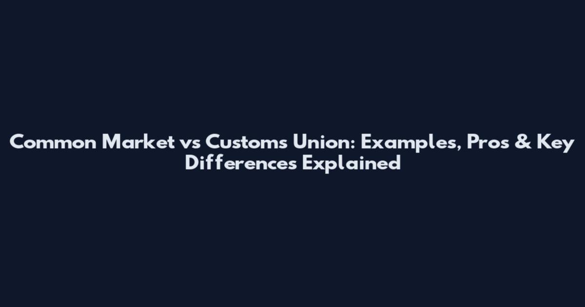 Common Market vs Customs Union: Examples, Pros & Key Differences Explained