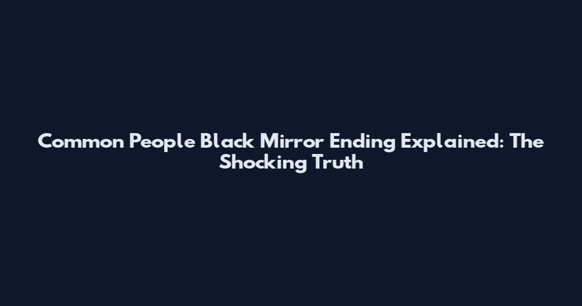 Common People Black Mirror Ending Explained: The Shocking Truth