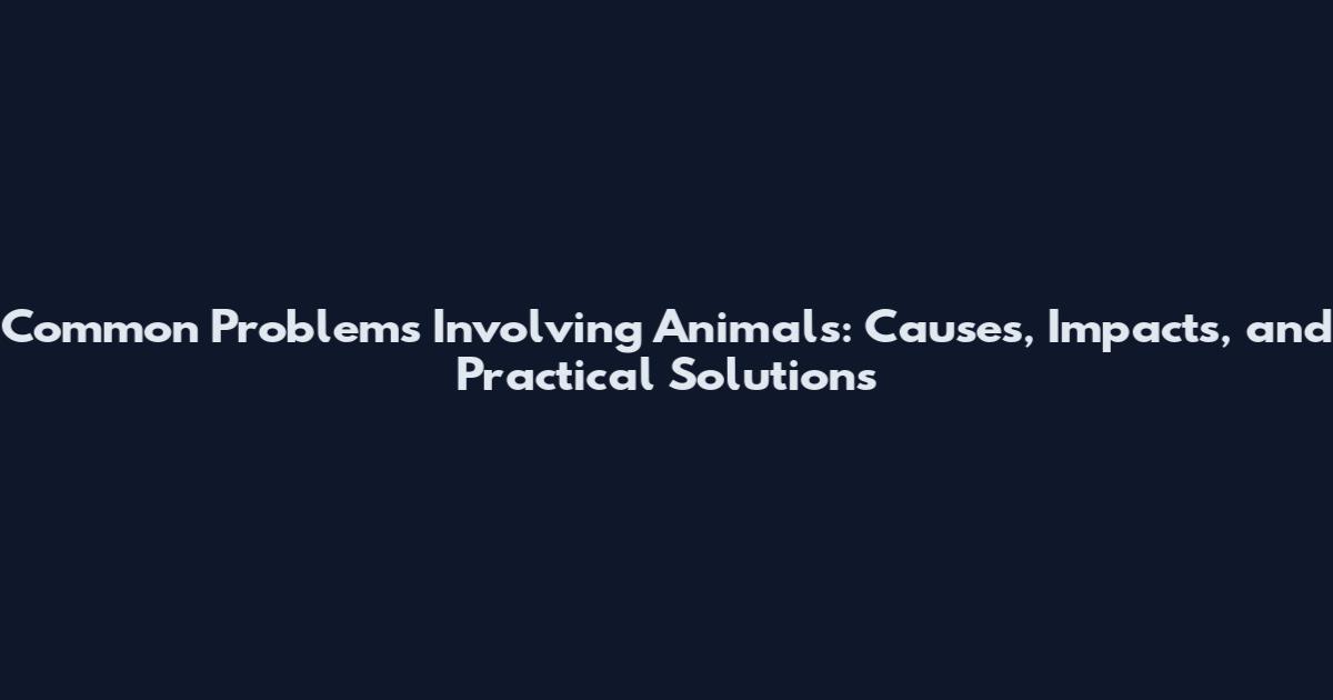 Common Problems Involving Animals: Causes, Impacts, and Practical Solutions