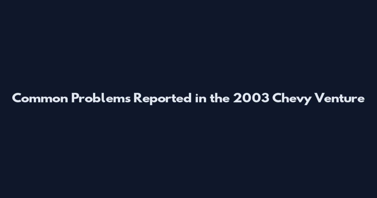 Common Problems Reported in the 2003 Chevy Venture