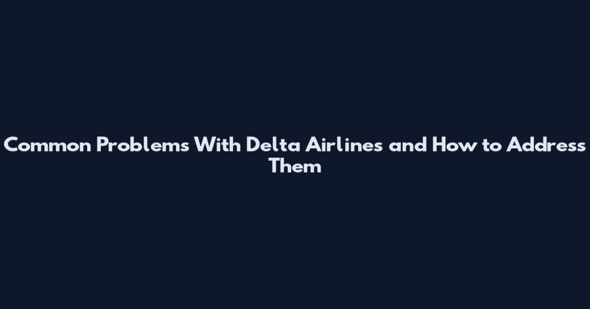 Common Problems With Delta Airlines and How to Address Them