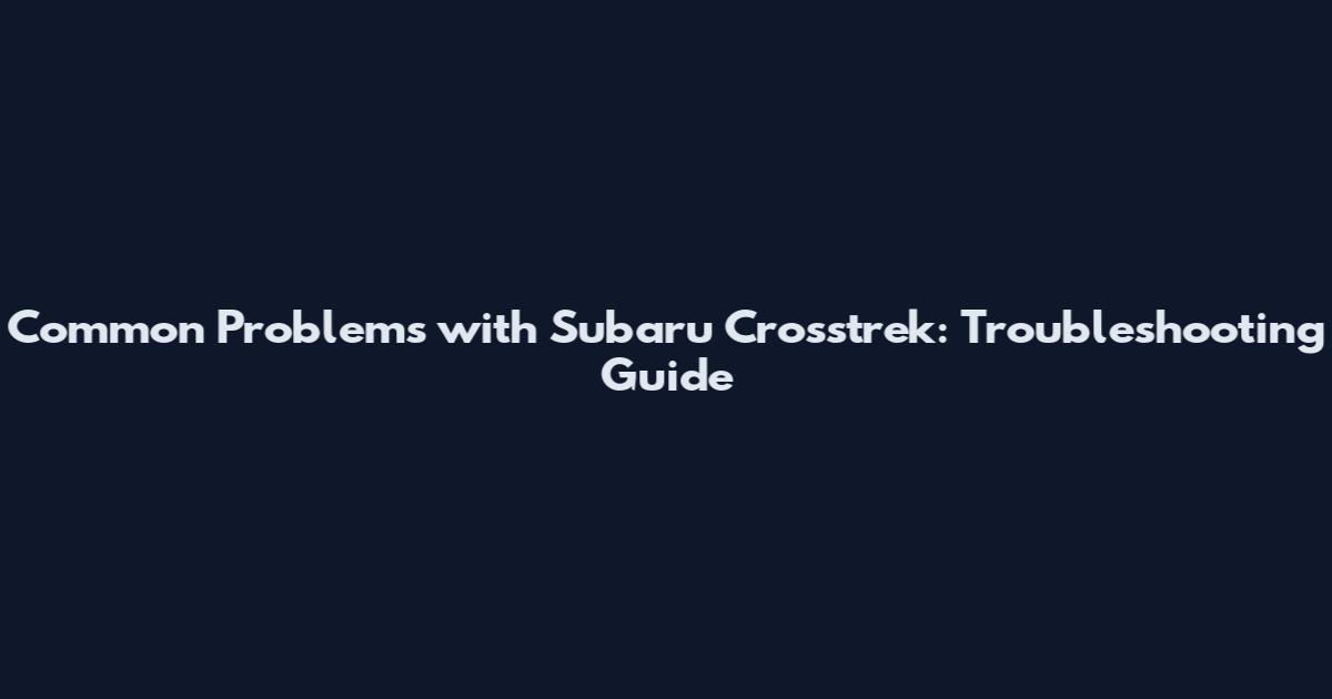 Common Problems with Subaru Crosstrek: Troubleshooting Guide