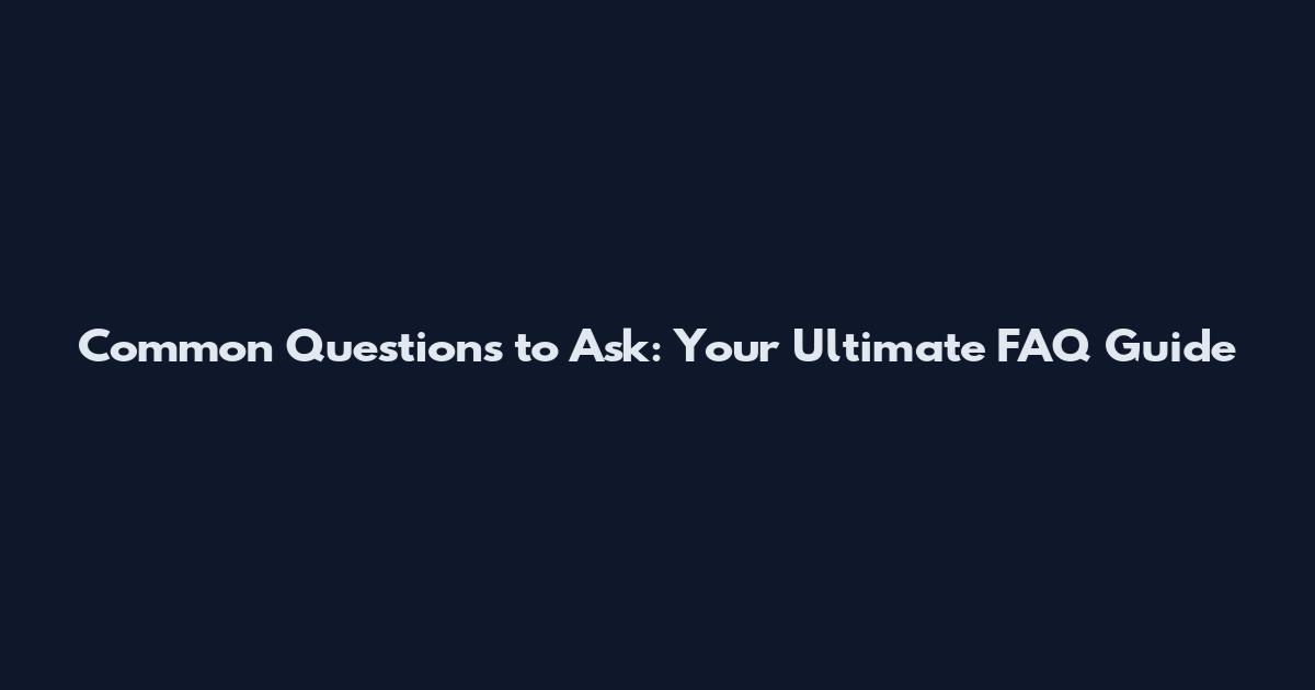 Common Questions to Ask: Your Ultimate FAQ Guide