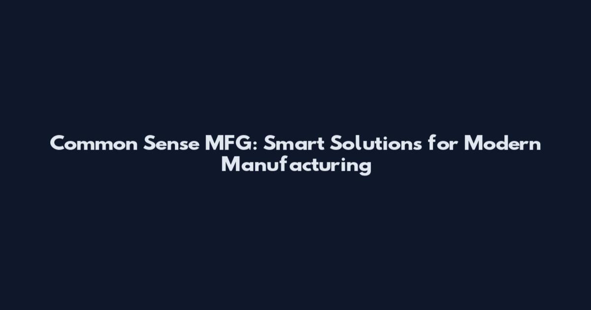 Common Sense MFG: Smart Solutions for Modern Manufacturing