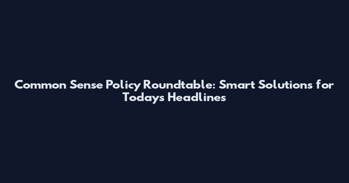 Common Sense Policy Roundtable: Smart Solutions for Today's Headlines