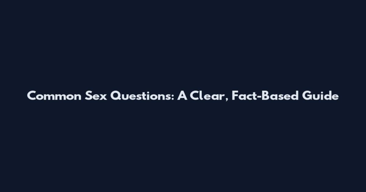 Common Sex Questions: A Clear, Fact-Based Guide