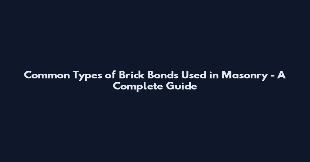 Common Types of Brick Bonds Used in Masonry - A Complete Guide