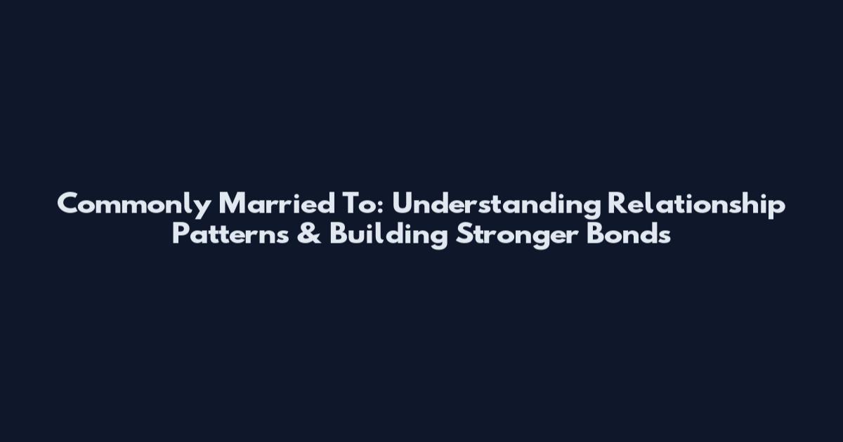 Commonly Married To: Understanding Relationship Patterns & Building Stronger Bonds