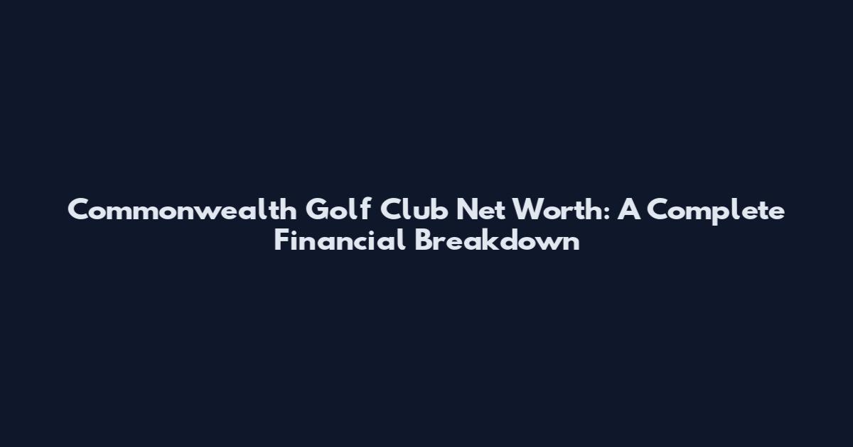 Commonwealth Golf Club Net Worth: A Complete Financial Breakdown