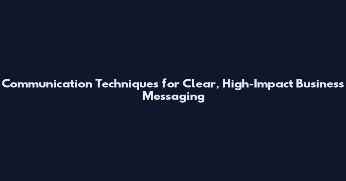 Communication Techniques for Clear, High-Impact Business Messaging