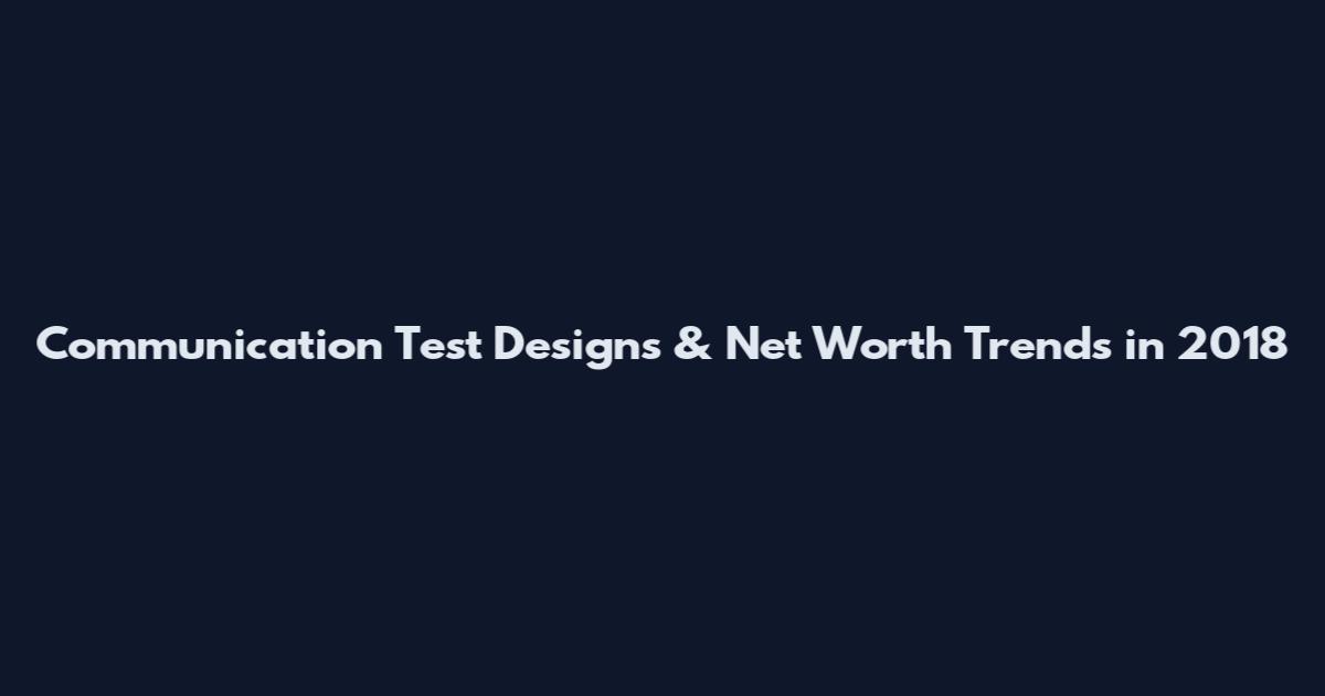 Communication Test Designs & Net Worth Trends in 2018
