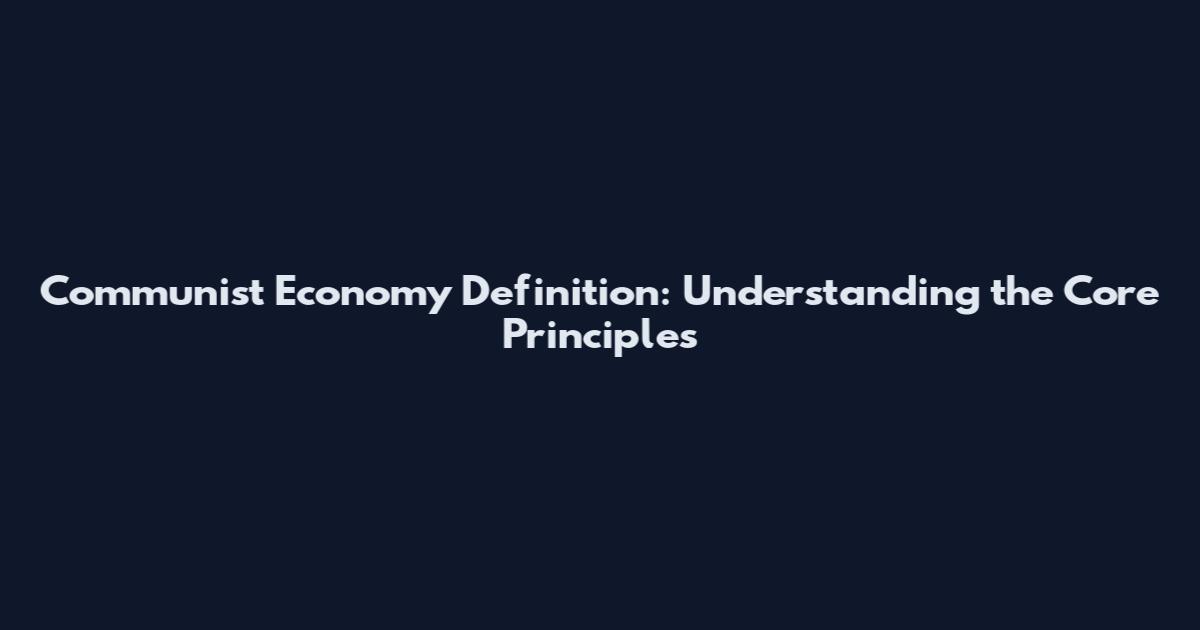 Communist Economy Definition: Understanding the Core Principles