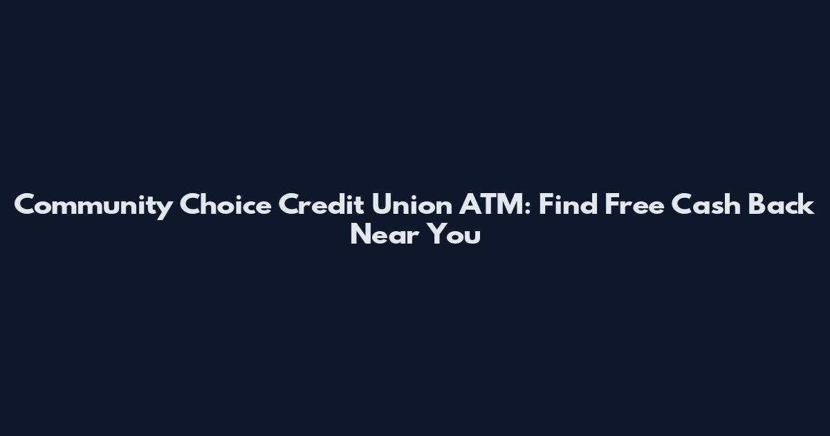 Community Choice Credit Union ATM: Find Free Cash Back Near You