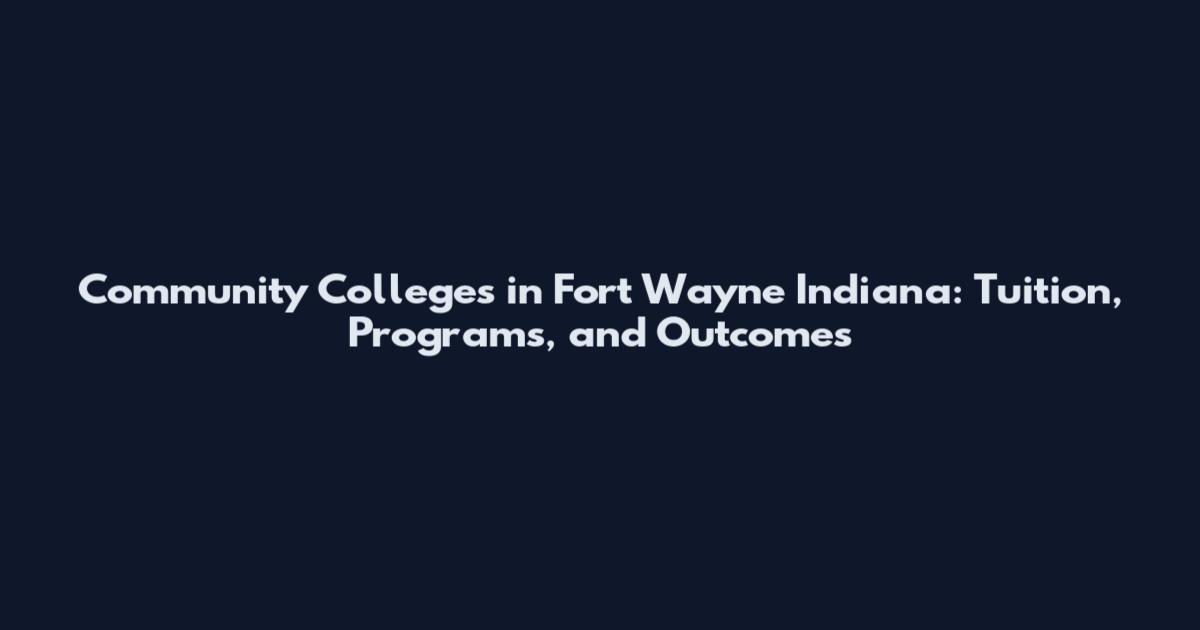 Community Colleges in Fort Wayne Indiana: Tuition, Programs, and Outcomes