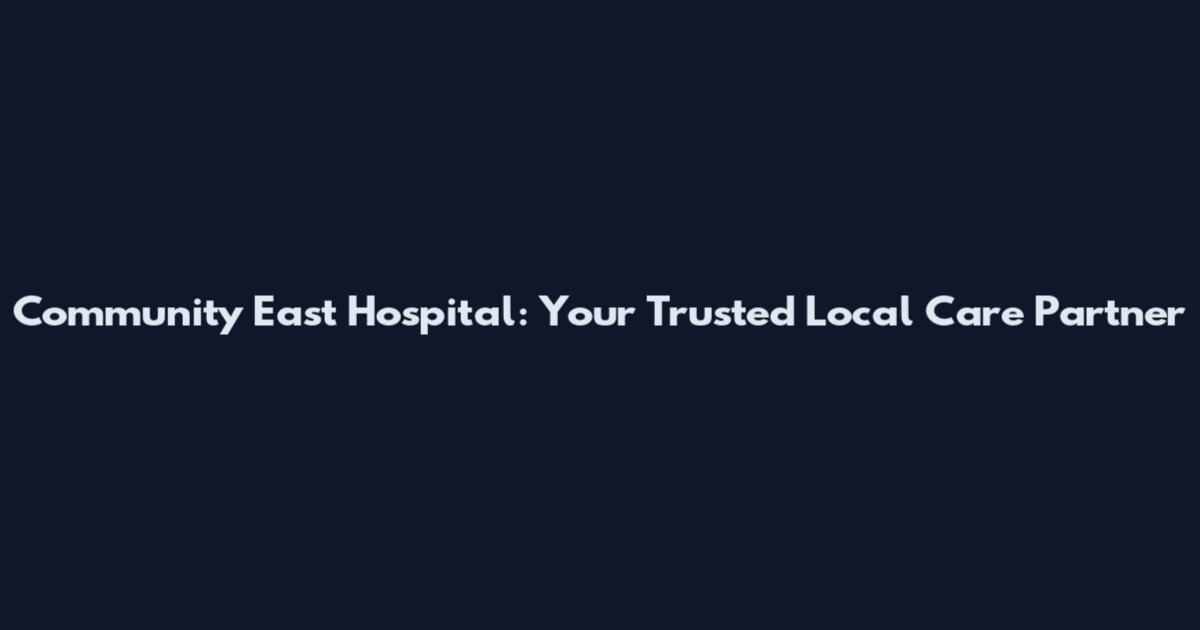 Community East Hospital: Your Trusted Local Care Partner