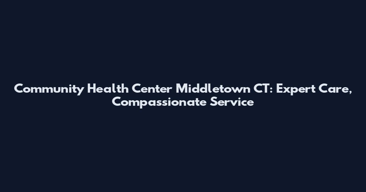 Community Health Center Middletown CT: Expert Care, Compassionate Service
