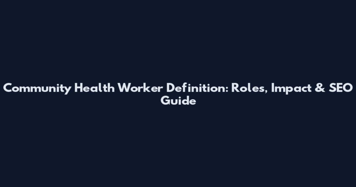 Community Health Worker Definition: Roles, Impact & SEO Guide