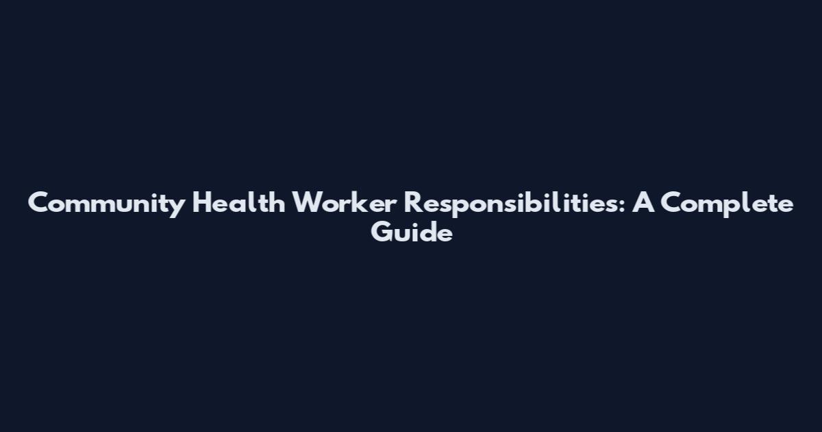 Community Health Worker Responsibilities: A Complete Guide