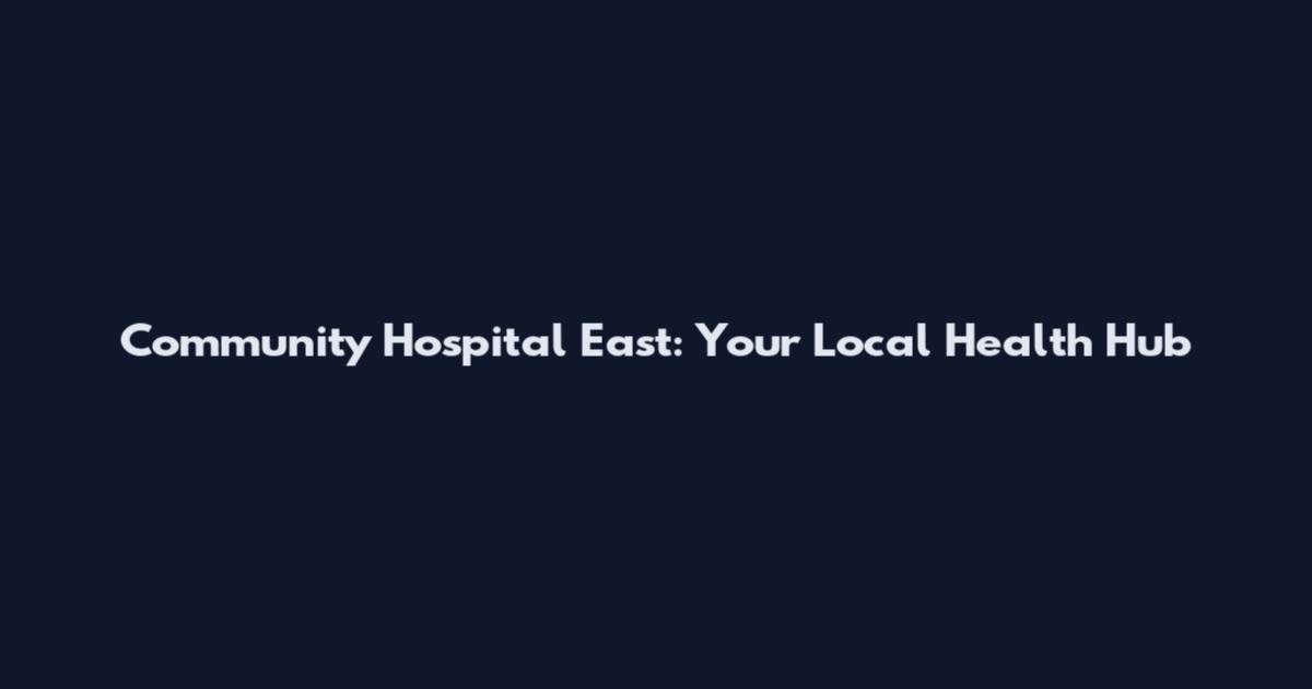 Community Hospital East: Your Local Health Hub