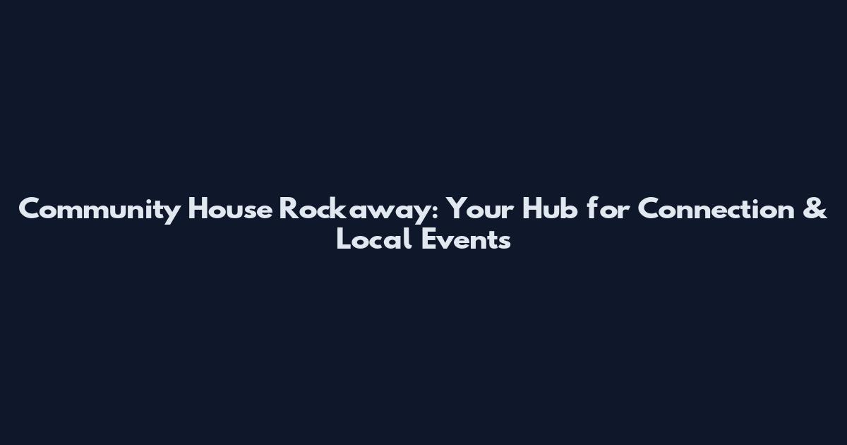 Community House Rockaway: Your Hub for Connection & Local Events