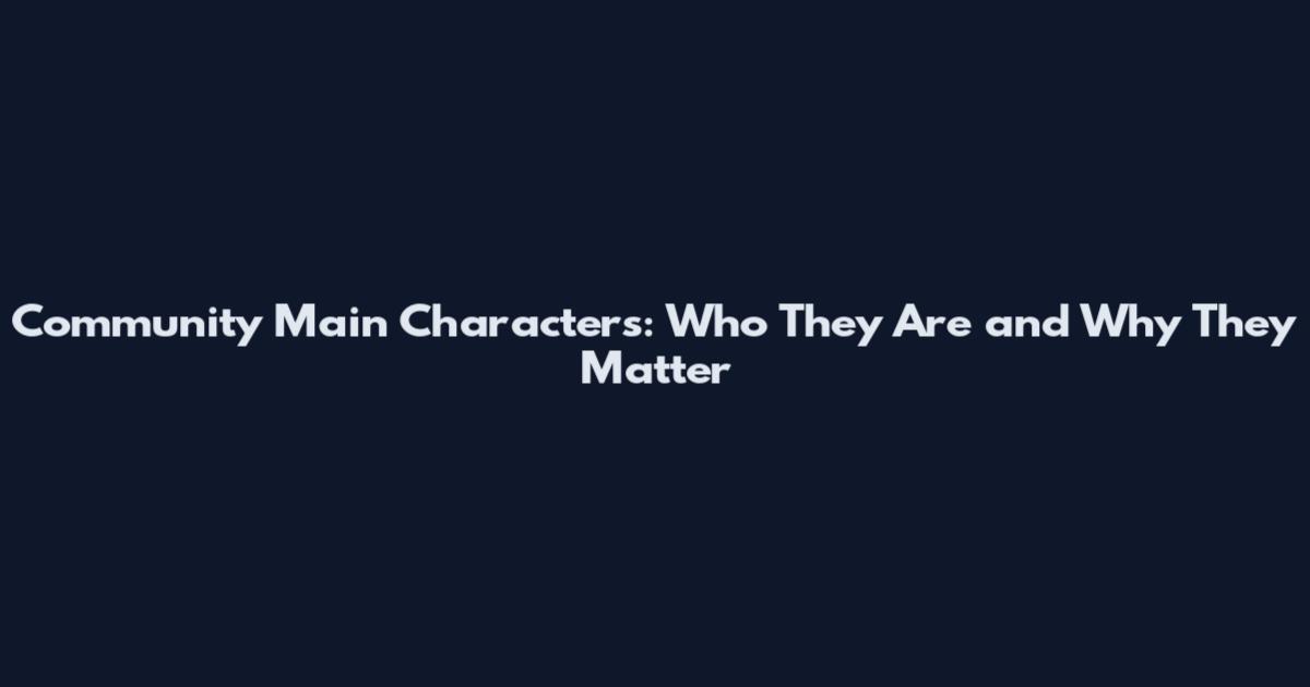 Community Main Characters: Who They Are and Why They Matter