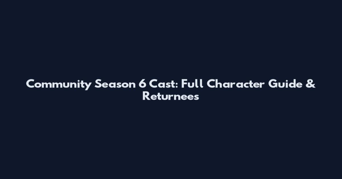 Community Season 6 Cast: Full Character Guide & Returnees