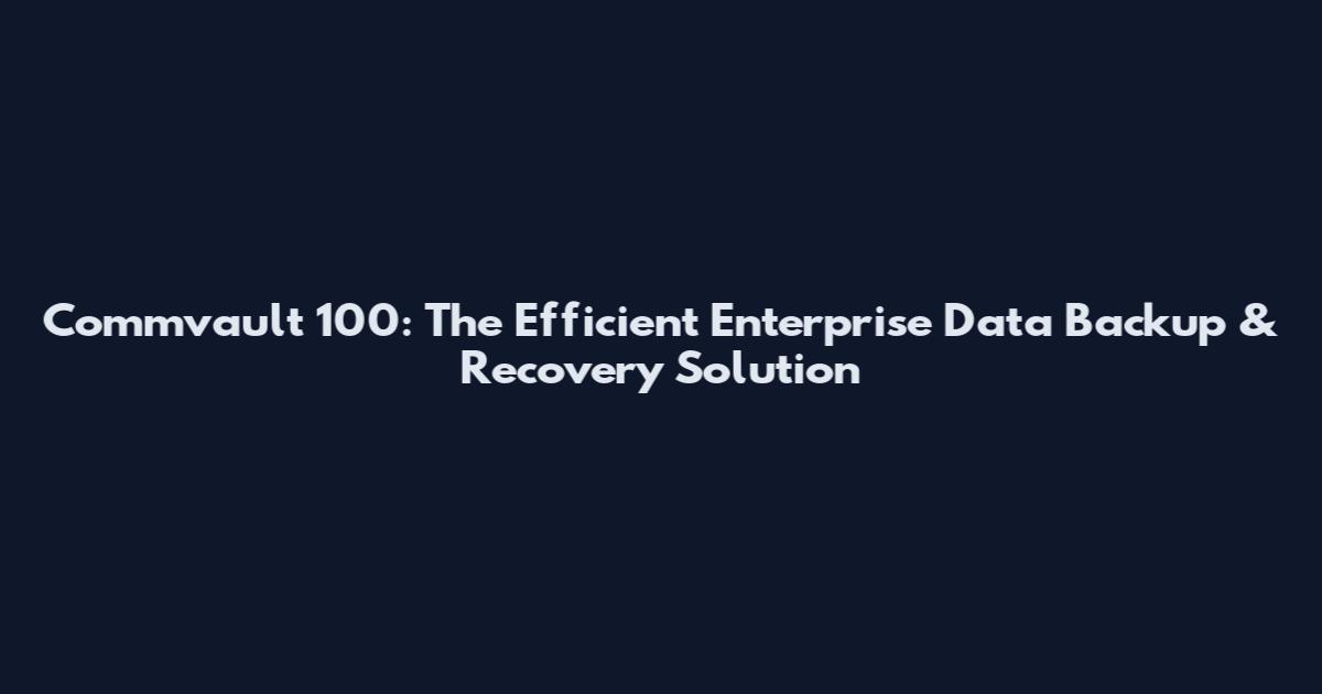 Commvault 100: The Efficient Enterprise Data Backup & Recovery Solution