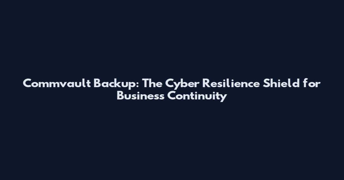 Commvault Backup: The Cyber Resilience Shield for Business Continuity
