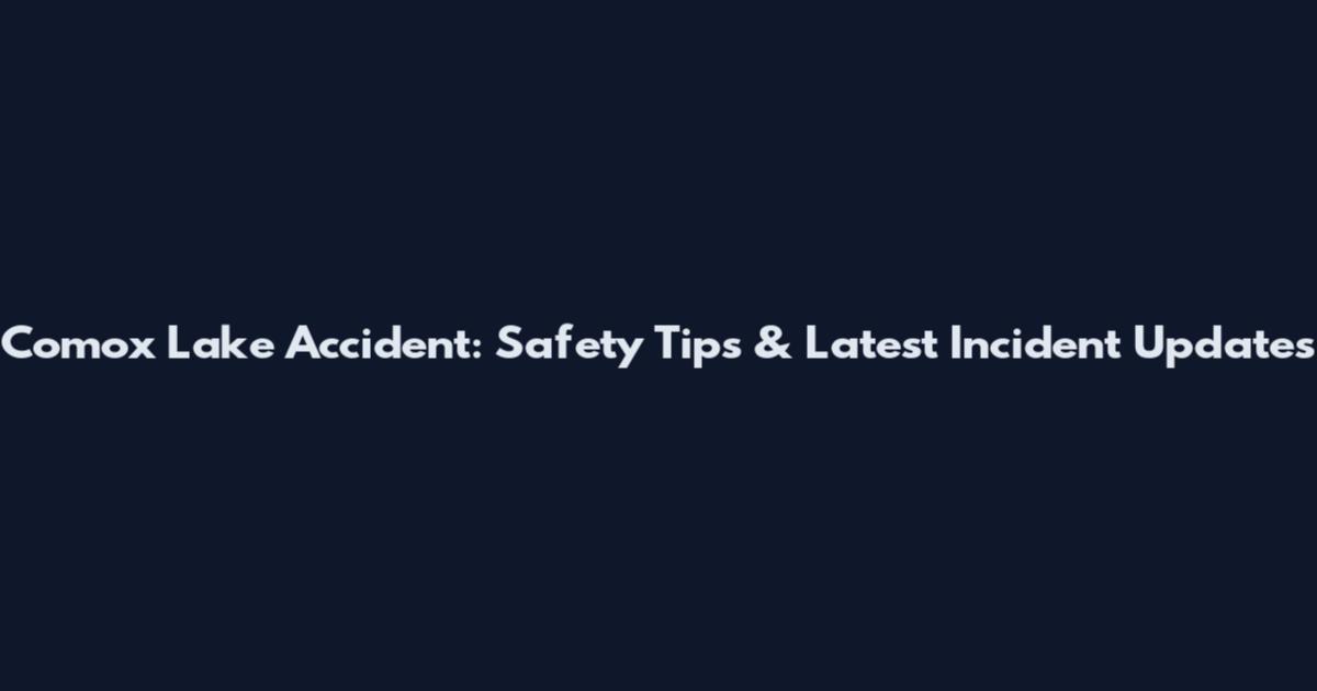 Comox Lake Accident: Safety Tips & Latest Incident Updates