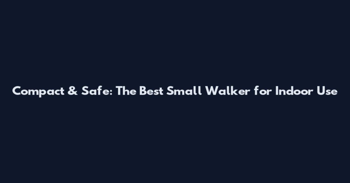 Compact & Safe: The Best Small Walker for Indoor Use