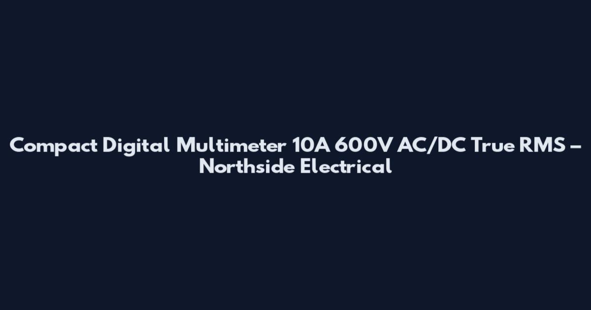 Compact Digital Multimeter 10A 600V AC/DC True RMS – Northside Electrical