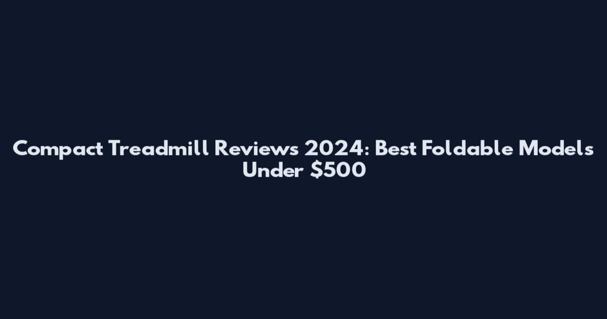 Compact Treadmill Reviews 2024: Best Foldable Models Under $500