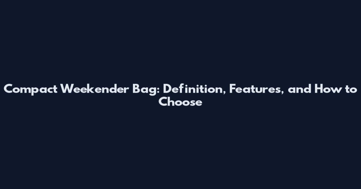 Compact Weekender Bag: Definition, Features, and How to Choose
