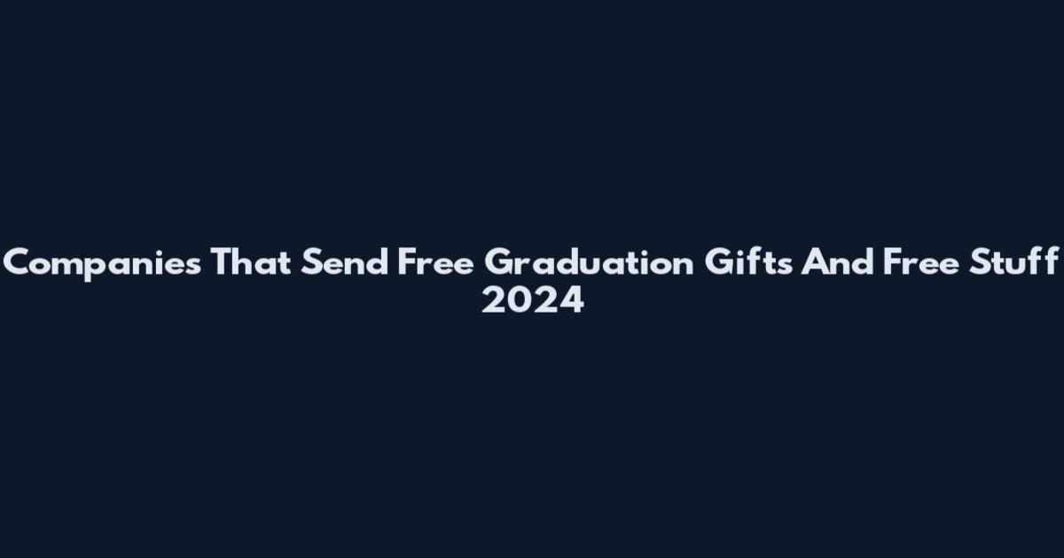 Companies That Send Free Graduation Gifts And Free Stuff 2024