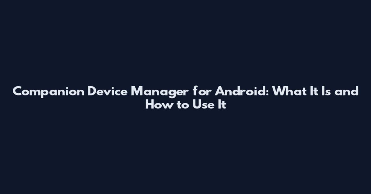 Companion Device Manager for Android: What It Is and How to Use It