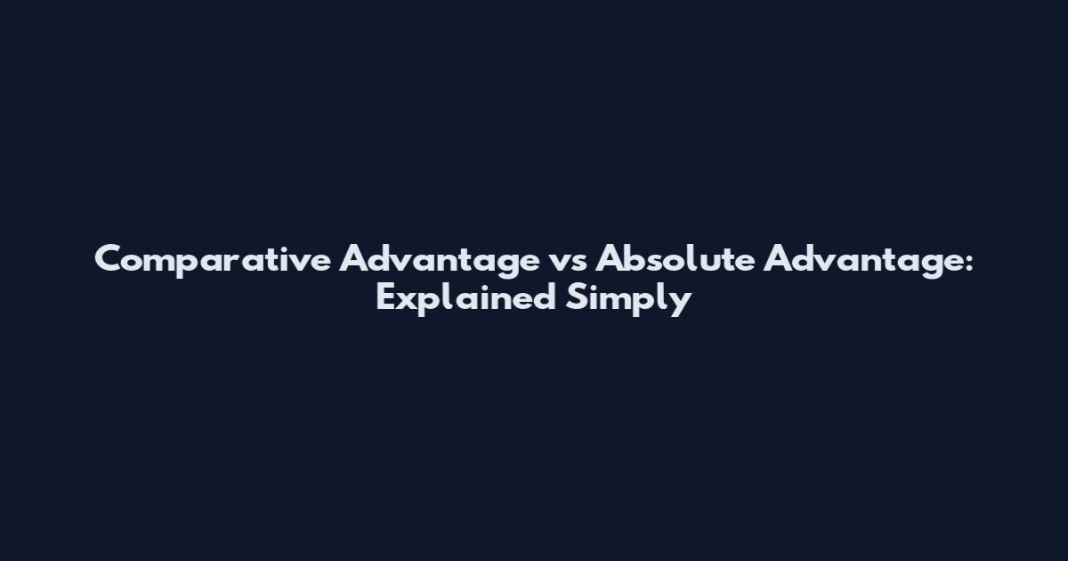 Comparative Advantage vs Absolute Advantage: Explained Simply